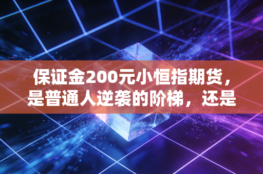 保证金200元小恒指期货,是普通人逆袭的阶梯,还是吞噬财富的深渊?