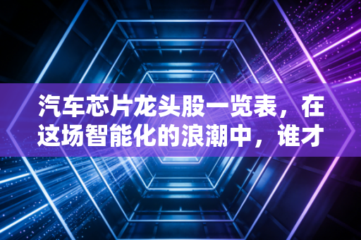 汽车芯片龙头股一览表,在这场智能化的浪潮中,谁才是真正的印钞机?