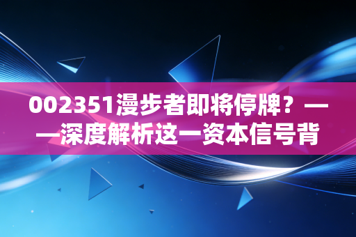 002351漫步者即将停牌?——深度解析这一资本信号背后的机遇与散户博弈