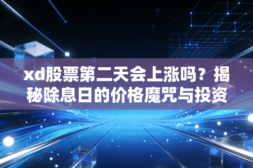 xd股票第二天会上涨吗?揭秘除息日的价格魔咒与投资真相