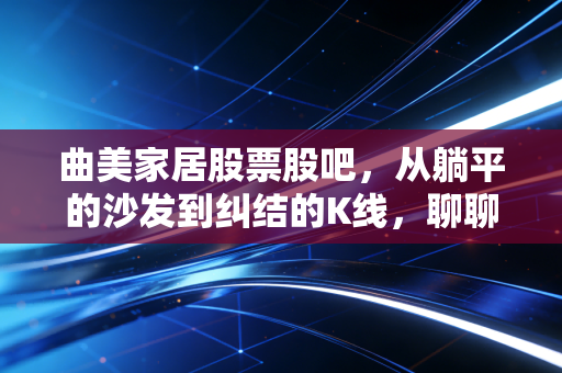 曲美家居股票股吧，从躺平的沙发到纠结的K线，聊聊这只家居股的底色与未来