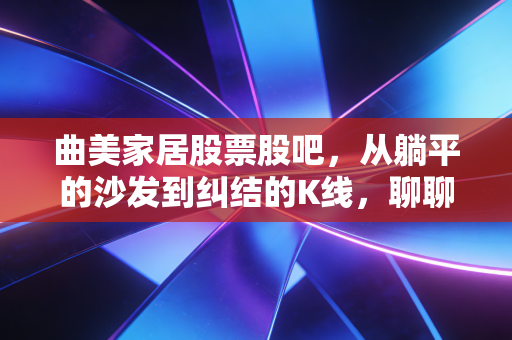 曲美家居股票股吧，从躺平的沙发到纠结的K线，聊聊这只家居股的底色与未来