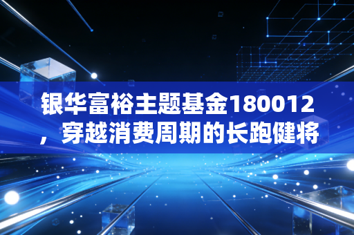 银华富裕主题基金180012，穿越消费周期的长跑健将，还是被遗忘的白马旧梦？