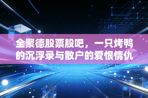 全聚德股票股吧,一只烤鸭的沉浮录与散户的爱恨情仇