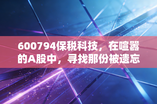 600794保税科技,在喧嚣的A股中,寻找那份被遗忘的踏实感