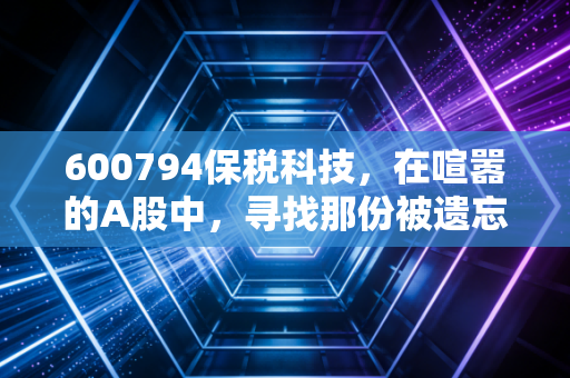 600794保税科技,在喧嚣的A股中,寻找那份被遗忘的踏实感