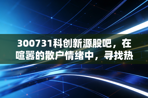 300731科创新源股吧,在喧嚣的散户情绪中,寻找热管理赛道的真实价值