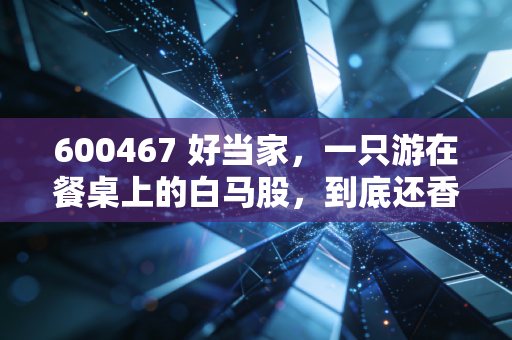 600467 好当家，一只游在餐桌上的白马股，到底还香不香？