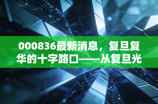 000836最新消息,复旦复华的十字路口——从复旦光环到业绩突围的深度复盘