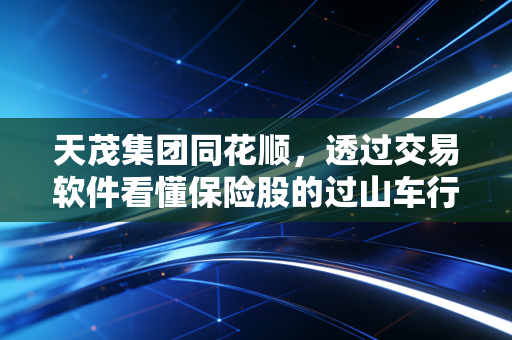 天茂集团同花顺,透过交易软件看懂保险股的过山车行情与投资玄机