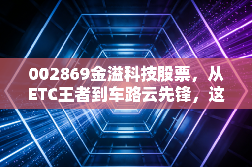 002869金溢科技股票,从ETC王者到车路云先锋,这只老将还能带我们飞多远?