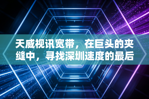 天威视讯宽带，在巨头的夹缝中，寻找深圳速度的最后倔强