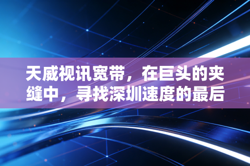 天威视讯宽带，在巨头的夹缝中，寻找深圳速度的最后倔强