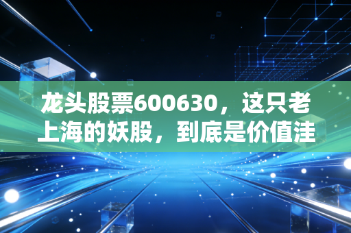 龙头股票600630,这只老上海的妖股,到底是价值洼地还是情绪狂欢?
