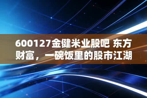 600127金健米业股吧 东方财富,一碗饭里的股市江湖,散户的坚守与逃离