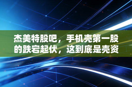 杰美特股吧,手机壳第一股的跌宕起伏,这到底是壳资源还是真金白银?