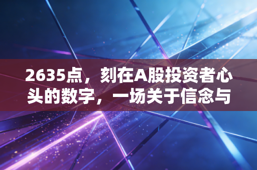 2635点,刻在A股投资者心头的数字,一场关于信念与周期的终极博弈