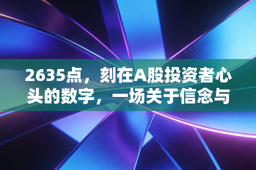 2635点,刻在A股投资者心头的数字,一场关于信念与周期的终极博弈
