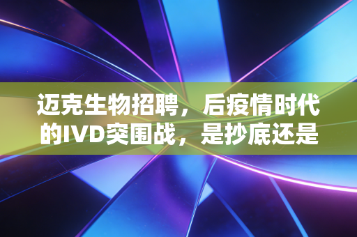 迈克生物招聘,后疫情时代的IVD突围战,是抄底还是突围?