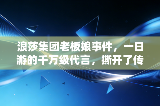 浪莎集团老板娘事件,一日游的千万级代言,撕开了传统家族企业转型的遮羞布