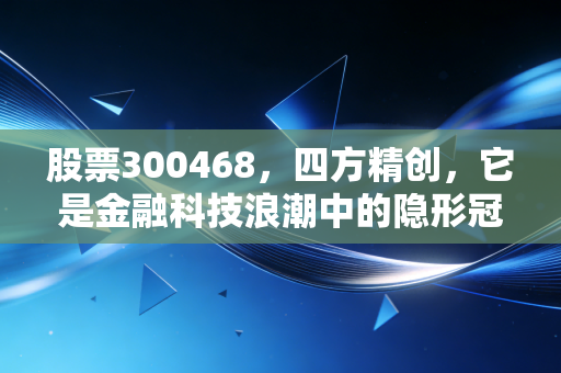 股票300468,四方精创,它是金融科技浪潮中的隐形冠军还是被吹上天的泡沫?