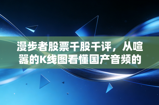 漫步者股票千股千评,从喧嚣的K线图看懂国产音频的倔强与突围