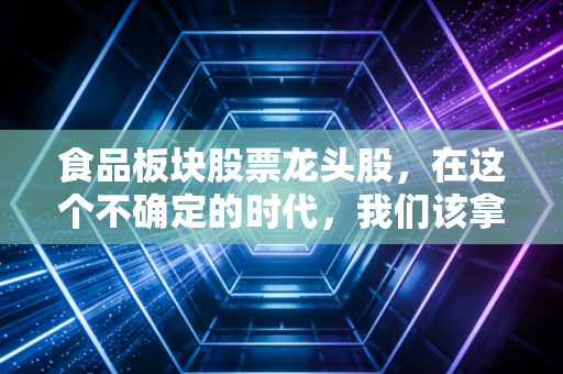 食品板块股票龙头股，在这个不确定的时代，我们该拿什么喂饱自己的钱包？