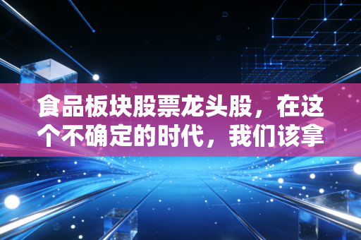 食品板块股票龙头股，在这个不确定的时代，我们该拿什么喂饱自己的钱包？