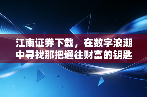 江南证券下载,在数字浪潮中寻找那把通往财富的钥匙,兼论投资的烟雨哲学