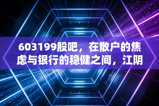 603199股吧,在散户的焦虑与银行的稳健之间,江阴银行究竟值不值得长情相守?
