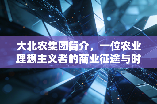 大北农集团简介,一位农业理想主义者的商业征途与时代沉浮