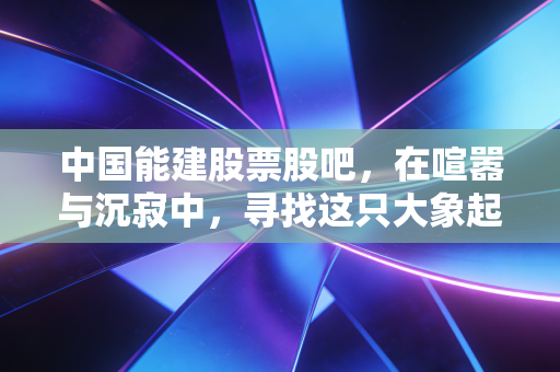 中国能建股票股吧,在喧嚣与沉寂中,寻找这只大象起舞的节奏