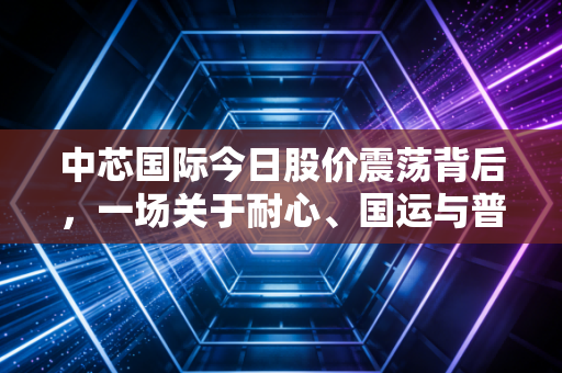 中芯国际今日股价震荡背后,一场关于耐心、国运与普通人投资的深度思考