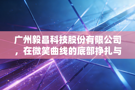 广州毅昌科技股份有限公司,在微笑曲线的底部挣扎与突围,一位财经观察者的深度独白