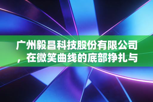 广州毅昌科技股份有限公司,在微笑曲线的底部挣扎与突围,一位财经观察者的深度独白