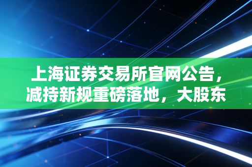 上海证券交易所官网公告,减持新规重磅落地,大股东跑路难了,散户的春天真的来了吗?