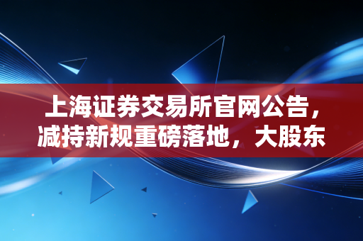 上海证券交易所官网公告,减持新规重磅落地,大股东跑路难了,散户的春天真的来了吗?