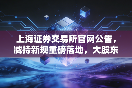 上海证券交易所官网公告,减持新规重磅落地,大股东跑路难了,散户的春天真的来了吗?