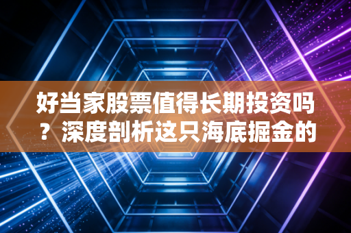 好当家股票值得长期投资吗?深度剖析这只海底掘金的防御性标的