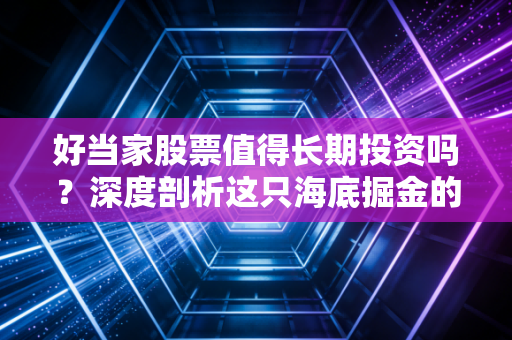 好当家股票值得长期投资吗?深度剖析这只海底掘金的防御性标的