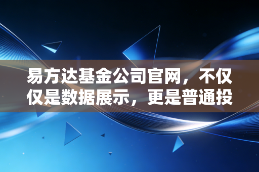 易方达基金公司官网,不仅仅是数据展示,更是普通投资者穿越牛熊的藏宝图