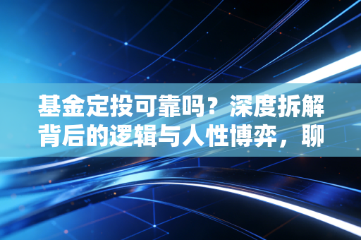 基金定投可靠吗?深度拆解背后的逻辑与人性博弈,聊聊我眼中的懒人理财