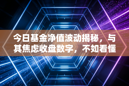 今日基金净值波动揭秘,与其焦虑收盘数字,不如看懂这背后的财富逻辑