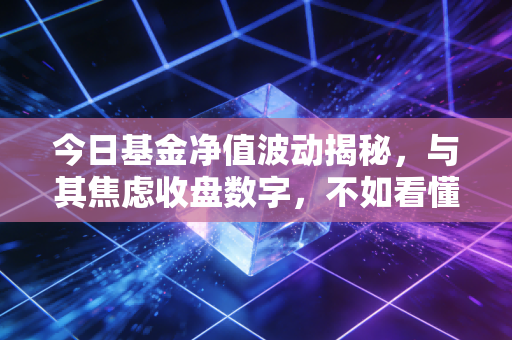 今日基金净值波动揭秘,与其焦虑收盘数字,不如看懂这背后的财富逻辑