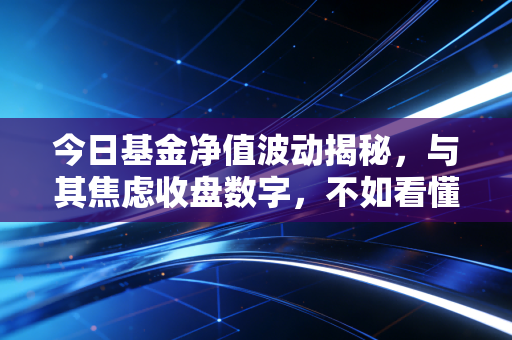 今日基金净值波动揭秘,与其焦虑收盘数字,不如看懂这背后的财富逻辑