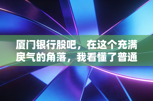 厦门银行股吧,在这个充满戾气的角落,我看懂了普通投资者的无奈与坚守