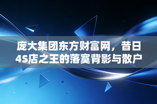 庞大集团东方财富网,昔日4S店之王的落寞背影与散户的无奈叹息