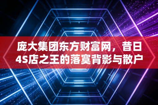 庞大集团东方财富网,昔日4S店之王的落寞背影与散户的无奈叹息