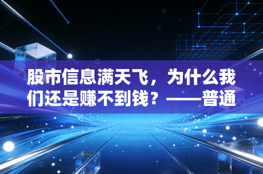 股市信息满天飞,为什么我们还是赚不到钱?——普通投资者的信息焦虑与破局之道