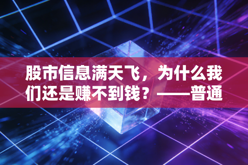 股市信息满天飞,为什么我们还是赚不到钱?——普通投资者的信息焦虑与破局之道